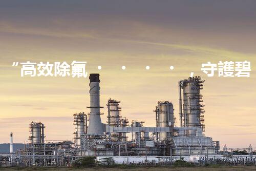 “高效除氟，守護碧水藍天——廢水中氟離子處理新篇章”